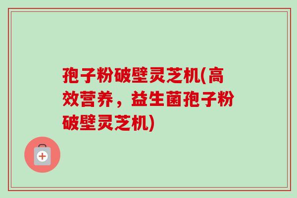 孢子粉破壁灵芝机(高效营养,益生菌孢子粉破壁灵芝机) 孢子粉破壁灵芝机(高效营养,益生菌孢子粉破壁灵芝机)