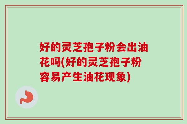 好的灵芝孢子粉会出油花吗(好的灵芝孢子粉容易产生油花现象) 好的灵芝孢子粉会出油花吗(好的灵芝孢子粉容易产生油花现象)
