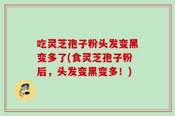 吃灵芝孢子粉头发变黑变多了(食灵芝孢子粉后,头发变黑变多!) 吃灵芝孢子粉头发变黑变多了(食灵芝孢子粉后,头发变黑变多!)