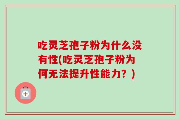吃灵芝孢子粉为什么没有性(吃灵芝孢子粉为何无法提升性能力?) 吃灵芝孢子粉为什么没有性(吃灵芝孢子粉为何无法提升性能力?)