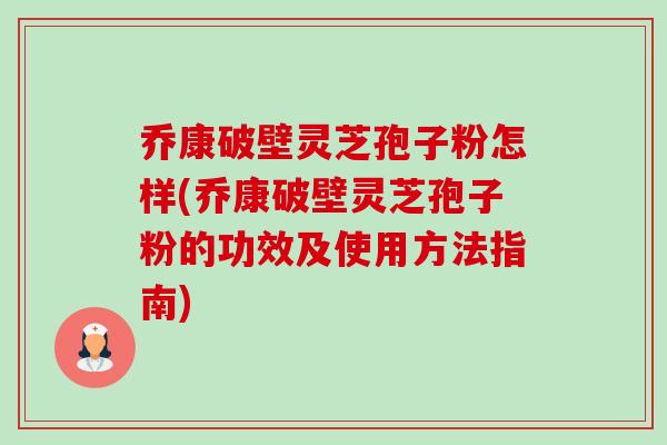 乔康破壁灵芝孢子粉怎样(乔康破壁灵芝孢子粉的功效及使用方法指南) 乔康破壁灵芝孢子粉怎样(乔康破壁灵芝孢子粉的功效及使用方法指南)
