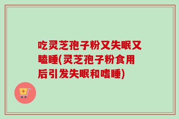 吃灵芝孢子粉又又瞌睡(灵芝孢子粉食用后引发和嗜睡)