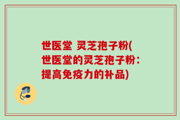 世医堂 灵芝孢子粉(世医堂的灵芝孢子粉:提高免疫力的补品) 世医堂 灵芝孢子粉(世医堂的灵芝孢子粉:提高免疫力的补品)