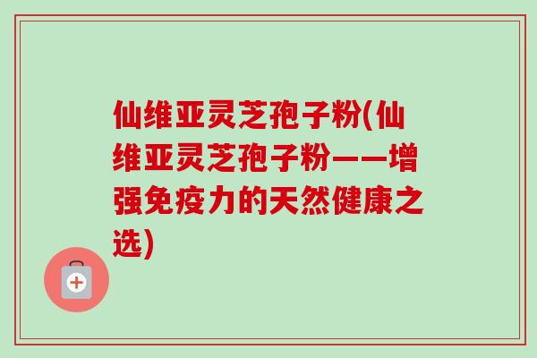 仙维亚灵芝孢子粉(仙维亚灵芝孢子粉——增强免疫力的天然健康之选) 仙维亚灵芝孢子粉(仙维亚灵芝孢子粉——增强免疫力的天然健康之选)