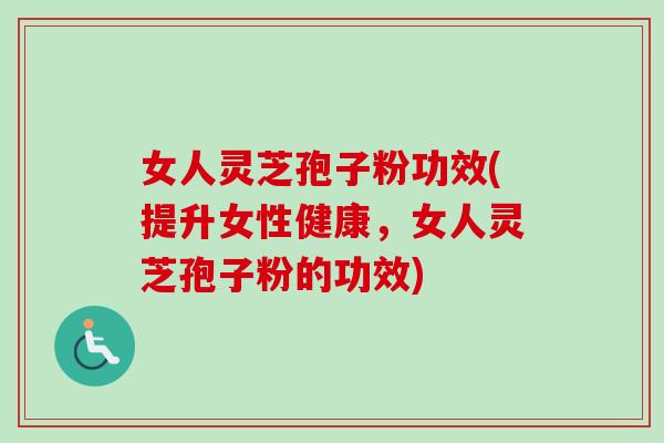 女人灵芝孢子粉功效(提升女性健康,女人灵芝孢子粉的功效) 女人灵芝孢子粉功效(提升女性健康,女人灵芝孢子粉的功效)