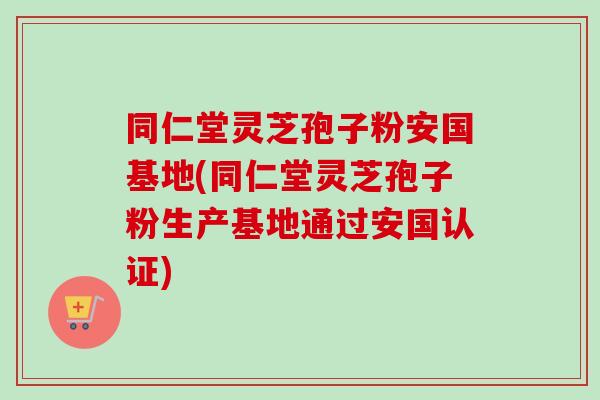同仁堂灵芝孢子粉安国基地(同仁堂灵芝孢子粉生产基地通过安国认证) 同仁堂灵芝孢子粉安国基地(同仁堂灵芝孢子粉生产基地通过安国认证)