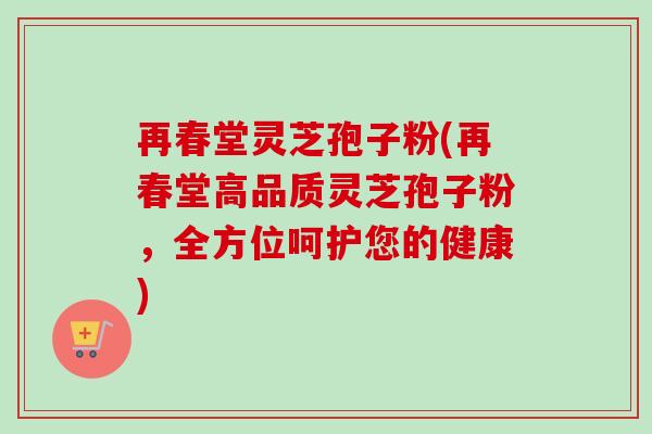 再春堂灵芝孢子粉(再春堂高品质灵芝孢子粉,全方位呵护您的健康) 再春堂灵芝孢子粉(再春堂高品质灵芝孢子粉,全方位呵护您的健康)