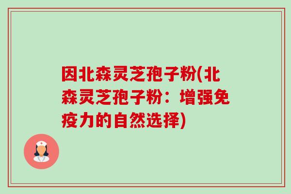 因北森灵芝孢子粉(北森灵芝孢子粉:增强免疫力的自然选择) 因北森灵芝孢子粉(北森灵芝孢子粉:增强免疫力的自然选择)