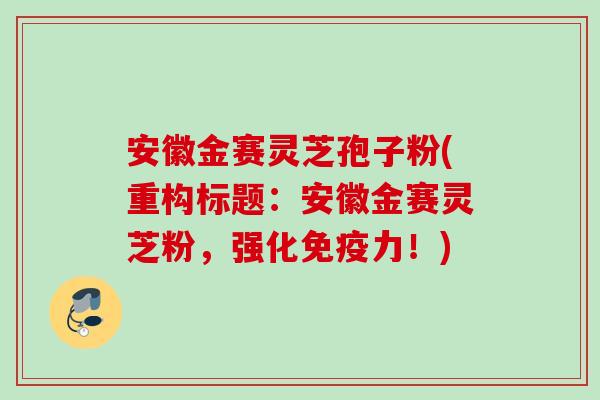 安徽金赛灵芝孢子粉(重构标题:安徽金赛灵芝粉,强化免疫力!) 安徽金赛灵芝孢子粉(重构标题:安徽金赛灵芝粉,强化免疫力!)