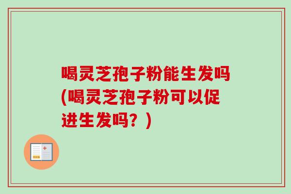 喝灵芝孢子粉能生发吗(喝灵芝孢子粉可以促进生发吗?) 喝灵芝孢子粉能生发吗(喝灵芝孢子粉可以促进生发吗?)