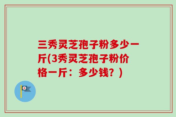 三秀灵芝孢子粉多少一斤(3秀灵芝孢子粉价格一斤:多少钱?) 三秀灵芝孢子粉多少一斤(3秀灵芝孢子粉价格一斤:多少钱?)