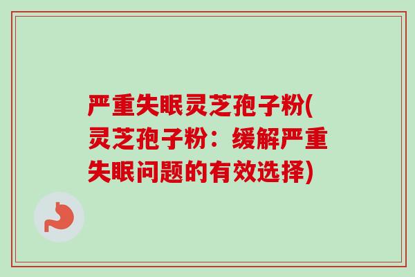 严重灵芝孢子粉(灵芝孢子粉:缓解严重问题的有效选择) 严重灵芝孢子粉(灵芝孢子粉:缓解严重问题的有效选择)