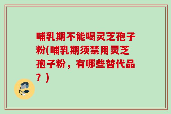 哺乳期不能喝灵芝孢子粉(哺乳期须禁用灵芝孢子粉,有哪些替代品?) 哺乳期不能喝灵芝孢子粉(哺乳期须禁用灵芝孢子粉,有哪些替代品?)