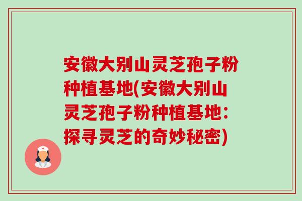安徽大别山灵芝孢子粉种植基地(安徽大别山灵芝孢子粉种植基地:探寻灵芝的奇妙秘密) 安徽大别山灵芝孢子粉种植基地(安徽大别山灵芝孢子粉种植基地:探寻灵芝的奇妙秘密)