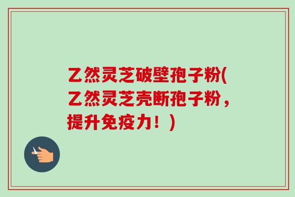 乙然灵芝破壁孢子粉(乙然灵芝壳断孢子粉,提升免疫力!) 乙然灵芝破壁孢子粉(乙然灵芝壳断孢子粉,提升免疫力!)