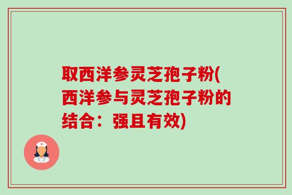 取西洋参灵芝孢子粉(西洋参与灵芝孢子粉的结合:强且有效) 取西洋参灵芝孢子粉(西洋参与灵芝孢子粉的结合:强且有效)