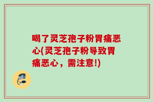 喝了灵芝孢子粉胃痛恶心(灵芝孢子粉导致胃痛恶心,需注意!) 喝了灵芝孢子粉胃痛恶心(灵芝孢子粉导致胃痛恶心,需注意!)