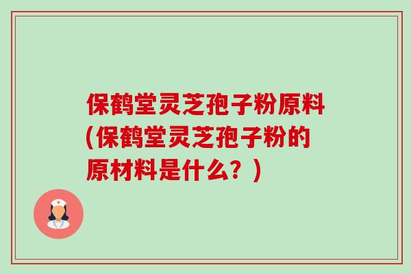 保鹤堂灵芝孢子粉原料(保鹤堂灵芝孢子粉的原材料是什么?) 保鹤堂灵芝孢子粉原料(保鹤堂灵芝孢子粉的原材料是什么?)