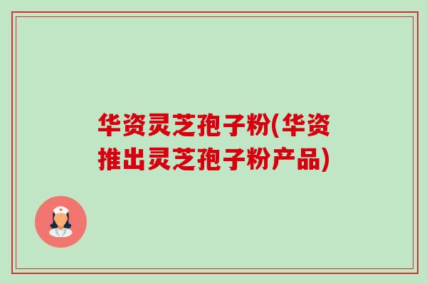 华资灵芝孢子粉(华资推出灵芝孢子粉产品)