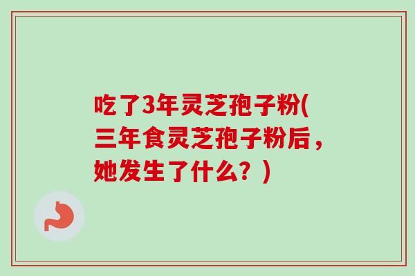 吃了3年灵芝孢子粉(三年食灵芝孢子粉后,她发生了什么?) 吃了3年灵芝孢子粉(三年食灵芝孢子粉后,她发生了什么?)