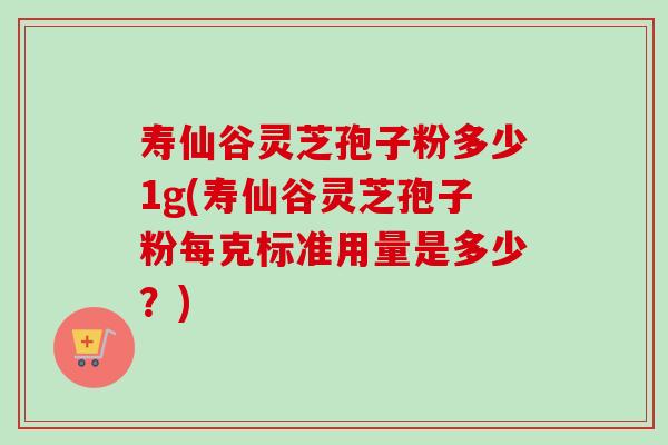 寿仙谷灵芝孢子粉多少1g(寿仙谷灵芝孢子粉每克标准用量是多少?) 寿仙谷灵芝孢子粉多少1g(寿仙谷灵芝孢子粉每克标准用量是多少?)