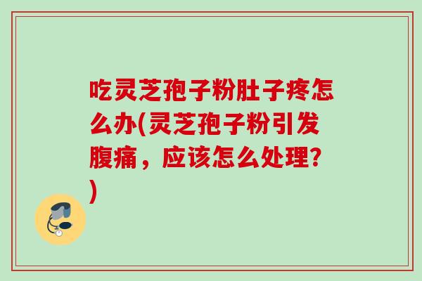 吃灵芝孢子粉肚子疼怎么办(灵芝孢子粉引发腹痛,应该怎么处理?) 吃灵芝孢子粉肚子疼怎么办(灵芝孢子粉引发腹痛,应该怎么处理?)