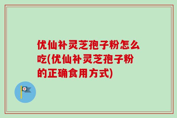 优仙补灵芝孢子粉怎么吃(优仙补灵芝孢子粉的正确食用方式) 优仙补灵芝孢子粉怎么吃(优仙补灵芝孢子粉的正确食用方式)