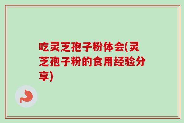 吃灵芝孢子粉体会(灵芝孢子粉的食用经验分享)
