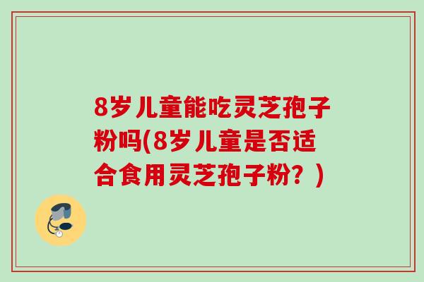 8岁儿童能吃灵芝孢子粉吗(8岁儿童是否适合食用灵芝孢子粉?) 8岁儿童能吃灵芝孢子粉吗(8岁儿童是否适合食用灵芝孢子粉?)