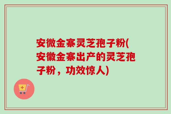 安微金寨灵芝孢子粉(安徽金寨出产的灵芝孢子粉,功效惊人) 安微金寨灵芝孢子粉(安徽金寨出产的灵芝孢子粉,功效惊人)