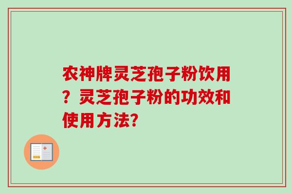 农神牌灵芝孢子粉饮用?灵芝孢子粉的功效和使用方法? 农神牌灵芝孢子粉饮用?灵芝孢子粉的功效和使用方法?