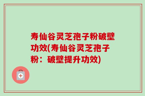 寿仙谷灵芝孢子粉破壁功效(寿仙谷灵芝孢子粉:破壁提升功效) 寿仙谷灵芝孢子粉破壁功效(寿仙谷灵芝孢子粉:破壁提升功效)