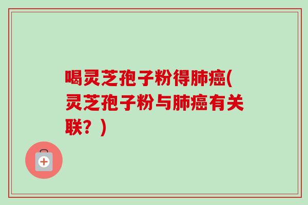 喝灵芝孢子粉得(灵芝孢子粉与有关联？)