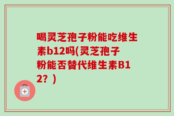 喝灵芝孢子粉能吃维生素b12吗(灵芝孢子粉能否替代维生素B12?) 喝灵芝孢子粉能吃维生素b12吗(灵芝孢子粉能否替代维生素B12?)