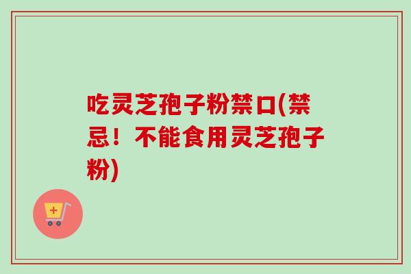 吃灵芝孢子粉禁口(禁忌!不能食用灵芝孢子粉) 吃灵芝孢子粉禁口(禁忌!不能食用灵芝孢子粉)