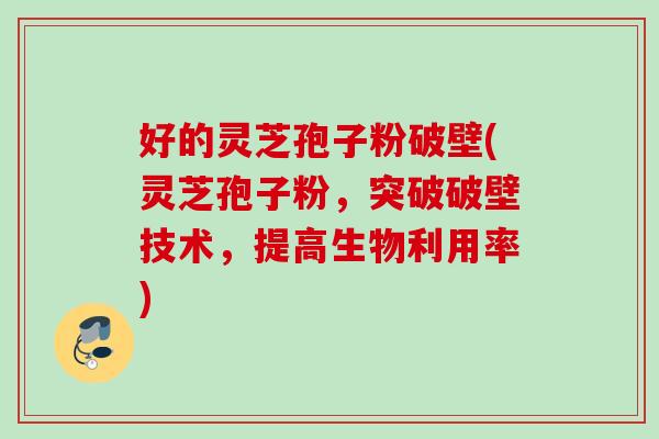 好的灵芝孢子粉破壁(灵芝孢子粉,突破破壁技术,提高生物利用率) 好的灵芝孢子粉破壁(灵芝孢子粉,突破破壁技术,提高生物利用率)