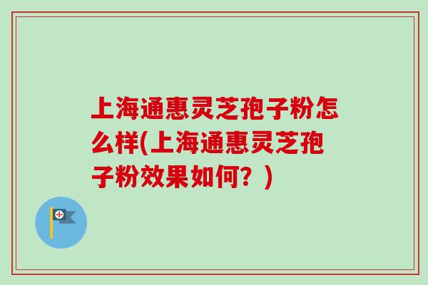 上海通惠灵芝孢子粉怎么样(上海通惠灵芝孢子粉效果如何？)