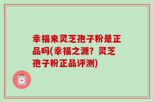 幸福来灵芝孢子粉是正品吗(幸福之源?灵芝孢子粉正品评测) 幸福来灵芝孢子粉是正品吗(幸福之源?灵芝孢子粉正品评测)