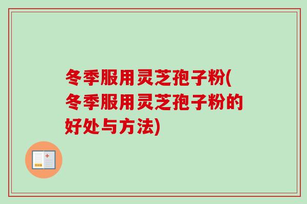 冬季服用灵芝孢子粉(冬季服用灵芝孢子粉的好处与方法) 冬季服用灵芝孢子粉(冬季服用灵芝孢子粉的好处与方法)