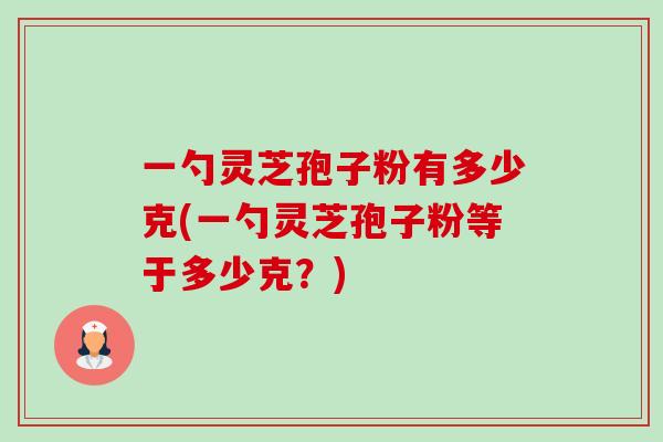 一勺灵芝孢子粉有多少克(一勺灵芝孢子粉等于多少克?) 一勺灵芝孢子粉有多少克(一勺灵芝孢子粉等于多少克?)