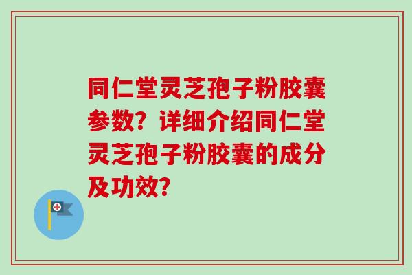 同仁堂灵芝孢子粉胶囊参数?详细介绍同仁堂灵芝孢子粉胶囊的成分及功效? 同仁堂灵芝孢子粉胶囊参数?详细介绍同仁堂灵芝孢子粉胶囊的成分及功效?