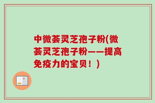 中微荟灵芝孢子粉(微荟灵芝孢子粉——提高免疫力的宝贝!) 中微荟灵芝孢子粉(微荟灵芝孢子粉——提高免疫力的宝贝!)