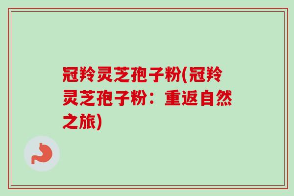 冠羚灵芝孢子粉(冠羚灵芝孢子粉：重返自然之旅)