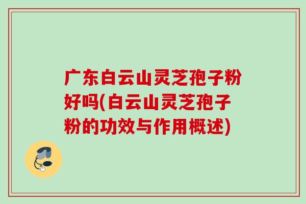 广东白云山灵芝孢子粉好吗(白云山灵芝孢子粉的功效与作用概述) 广东白云山灵芝孢子粉好吗(白云山灵芝孢子粉的功效与作用概述)