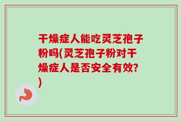 干燥症人能吃灵芝孢子粉吗(灵芝孢子粉对干燥症人是否安全有效?) 干燥症人能吃灵芝孢子粉吗(灵芝孢子粉对干燥症人是否安全有效?)