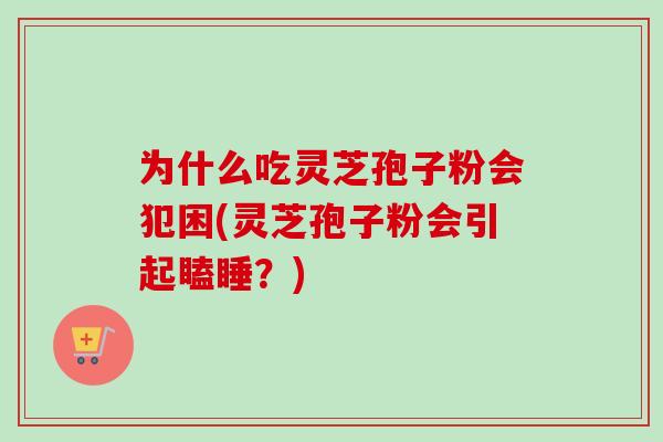 为什么吃灵芝孢子粉会犯困(灵芝孢子粉会引起瞌睡?) 为什么吃灵芝孢子粉会犯困(灵芝孢子粉会引起瞌睡?)