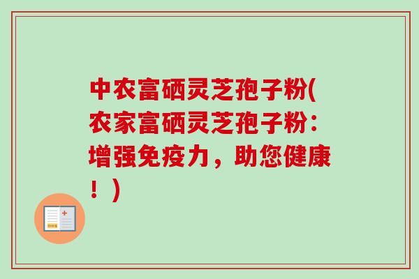 中农富硒灵芝孢子粉(农家富硒灵芝孢子粉:增强免疫力,助您健康!) 中农富硒灵芝孢子粉(农家富硒灵芝孢子粉:增强免疫力,助您健康!)