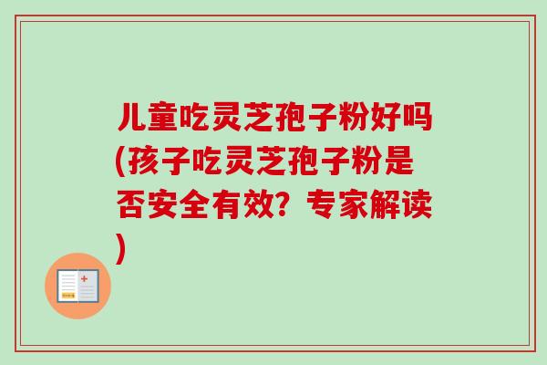 儿童吃灵芝孢子粉好吗(孩子吃灵芝孢子粉是否安全有效？专家解读)