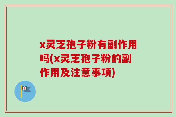 x灵芝孢子粉有副作用吗(x灵芝孢子粉的副作用及注意事项) x灵芝孢子粉有副作用吗(x灵芝孢子粉的副作用及注意事项)