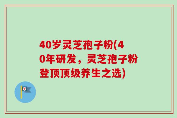 40岁灵芝孢子粉(40年研发,灵芝孢子粉登顶养生之选) 40岁灵芝孢子粉(40年研发,灵芝孢子粉登顶养生之选)